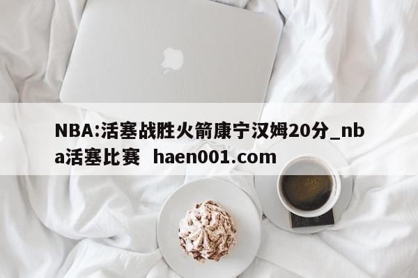NBA:活塞战胜火箭康宁汉姆20分_nba活塞比赛 haen001.com