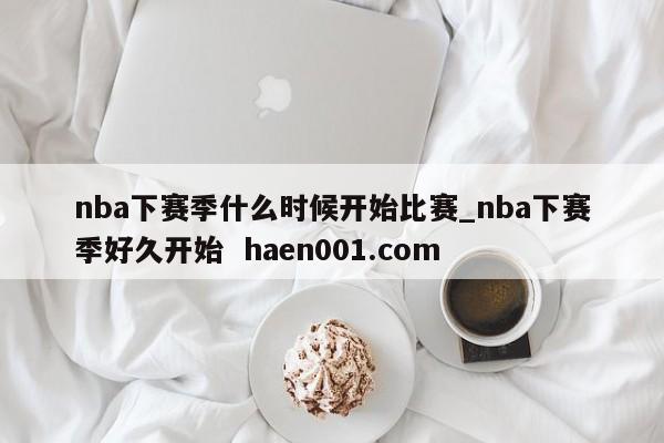 nba下赛季什么时候开始比赛_nba下赛季好久开始 haen001.com