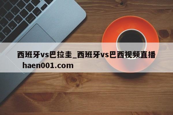 西班牙vs巴拉圭_西班牙vs巴西视频直播  haen001.com
