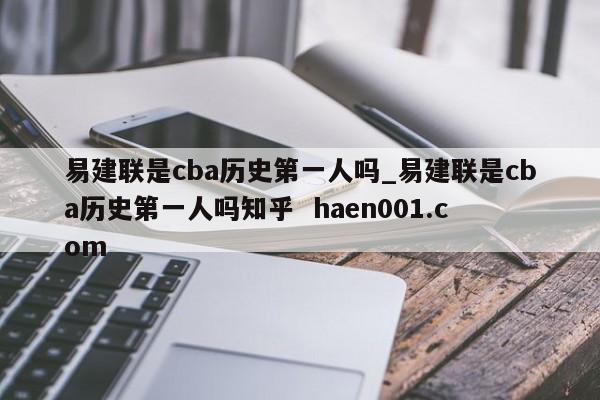 易建联是cba历史第一人吗_易建联是cba历史第一人吗知乎 haen001.com