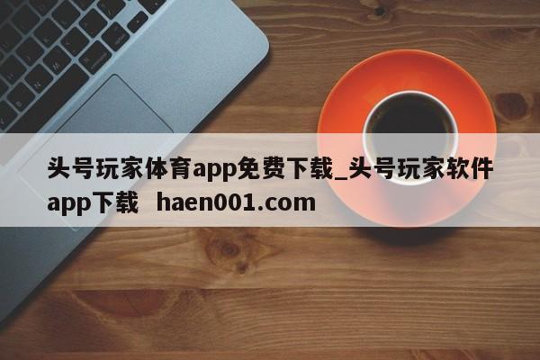 头号玩家体育app免费下载_头号玩家软件app下载 haen001.com