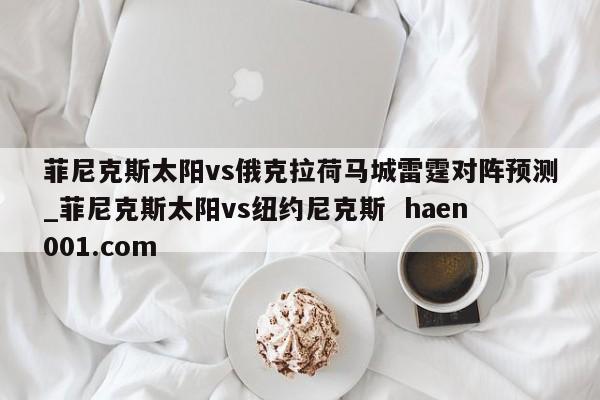 菲尼克斯太阳vs俄克拉荷马城雷霆对阵预测_菲尼克斯太阳vs纽约尼克斯  haen001.com