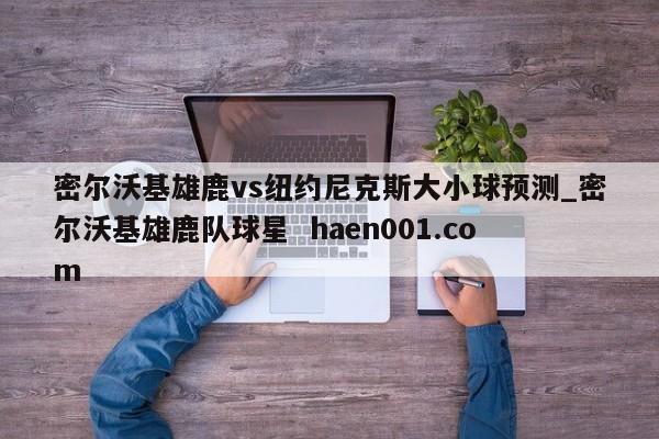 密尔沃基雄鹿vs纽约尼克斯大小球预测_密尔沃基雄鹿队球星 haen001.com