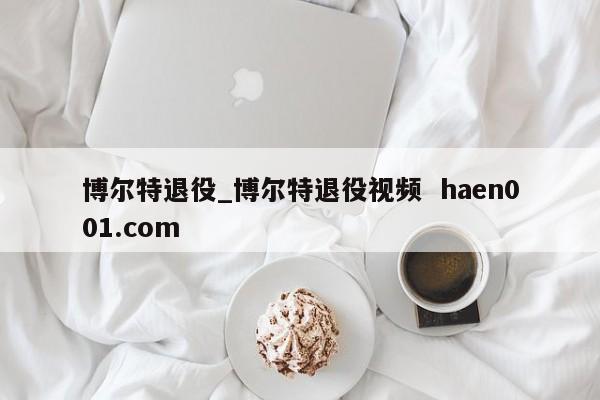 博尔特退役_博尔特退役视频 haen001.com