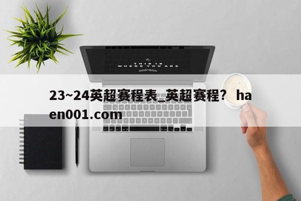 23～24英超赛程表_英超赛程?  haen001.com