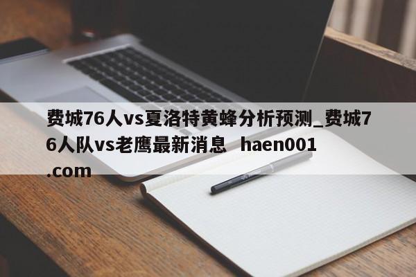费城76人vs夏洛特黄蜂分析预测_费城76人队vs老鹰最新消息 haen001.com