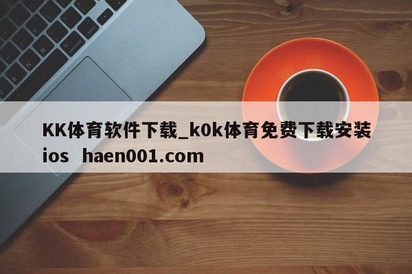 KK体育软件下载_k0k体育免费下载安装ios haen001.com