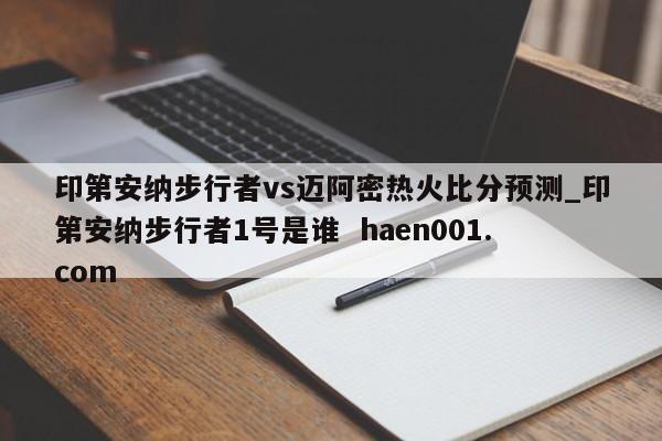 印第安纳步行者vs迈阿密热火比分预测_印第安纳步行者1号是谁 haen001.com