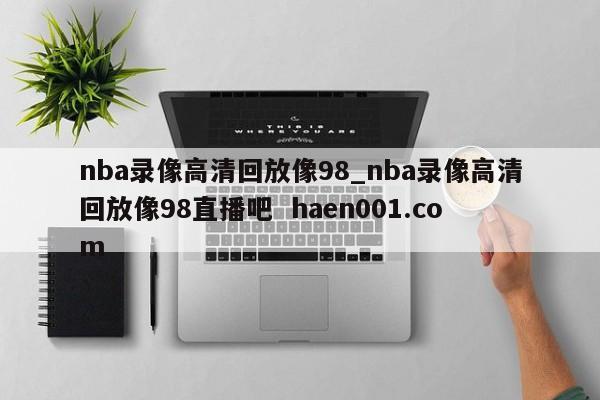 nba录像高清回放像98_nba录像高清回放像98直播吧 haen001.com