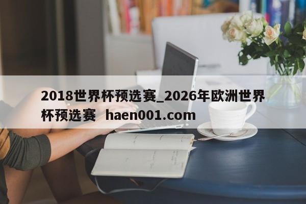 2018世界杯预选赛_2026年欧洲世界杯预选赛 haen001.com