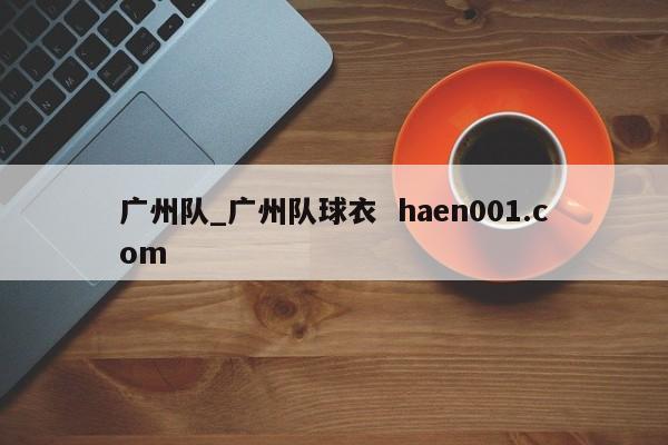 广州队_广州队球衣 haen001.com