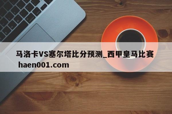 马洛卡VS塞尔塔比分预测_西甲皇马比赛 haen001.com