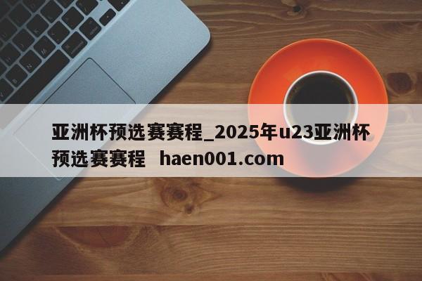 亚洲杯预选赛赛程_2025年u23亚洲杯预选赛赛程 haen001.com