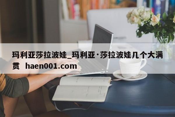 玛利亚莎拉波娃_玛利亚·莎拉波娃几个大满贯 haen001.com