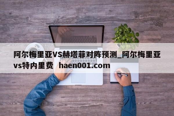 阿尔梅里亚VS赫塔菲对阵预测_阿尔梅里亚vs特内里费 haen001.com