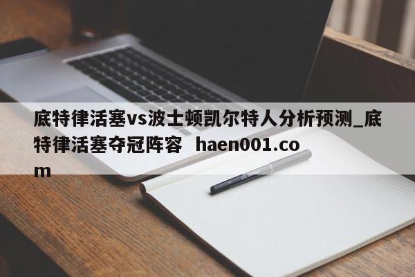 底特律活塞vs波士顿凯尔特人分析预测_底特律活塞夺冠阵容 haen001.com