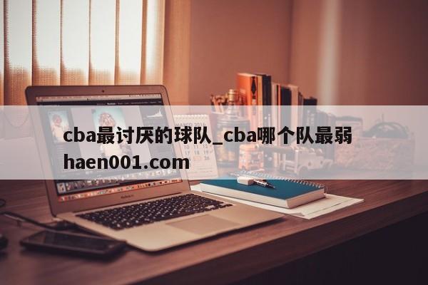 cba最讨厌的球队_cba哪个队最弱  haen001.com