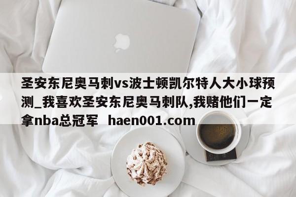 圣安东尼奥马刺vs波士顿凯尔特人大小球预测_我喜欢圣安东尼奥马刺队,我赌他们一定拿nba总冠军 haen001.com