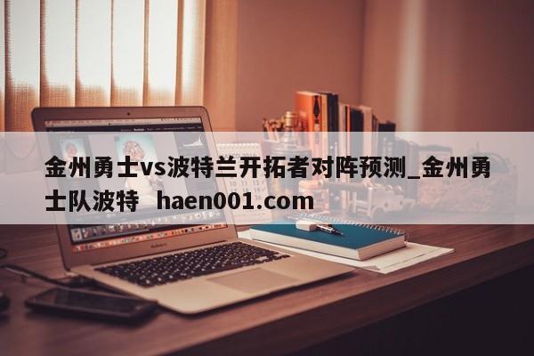 金州勇士vs波特兰开拓者对阵预测_金州勇士队波特 haen001.com