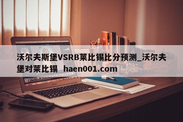 沃尔夫斯堡VSRB莱比锡比分预测_沃尔夫堡对莱比锡 haen001.com