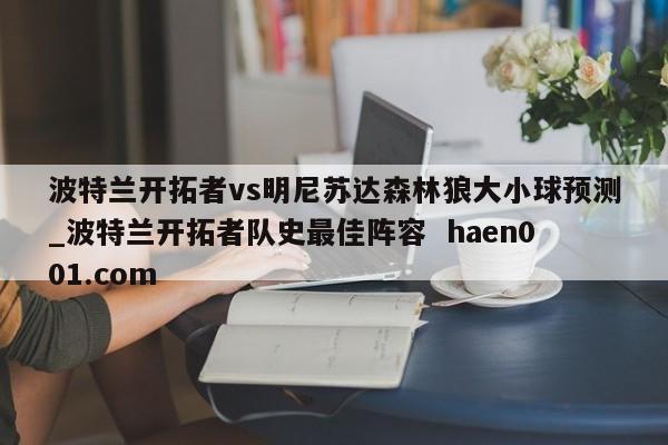 波特兰开拓者vs明尼苏达森林狼大小球预测_波特兰开拓者队史最佳阵容 haen001.com
