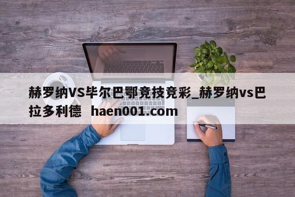赫罗纳VS毕尔巴鄂竞技竞彩_赫罗纳vs巴拉多利德 haen001.com