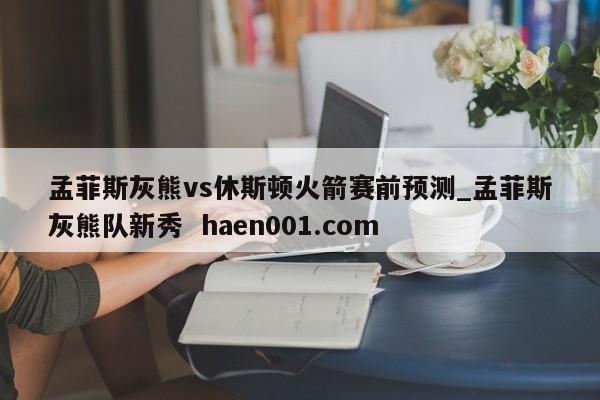 孟菲斯灰熊vs休斯顿火箭赛前预测_孟菲斯灰熊队新秀 haen001.com