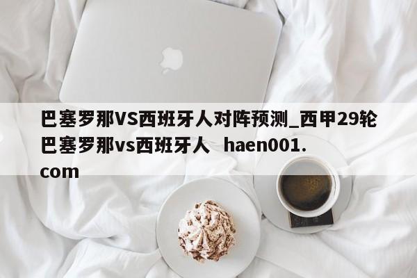 巴塞罗那VS西班牙人对阵预测_西甲29轮巴塞罗那vs西班牙人 haen001.com
