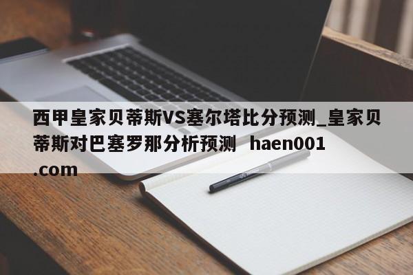 西甲皇家贝蒂斯VS塞尔塔比分预测_皇家贝蒂斯对巴塞罗那分析预测  haen001.com