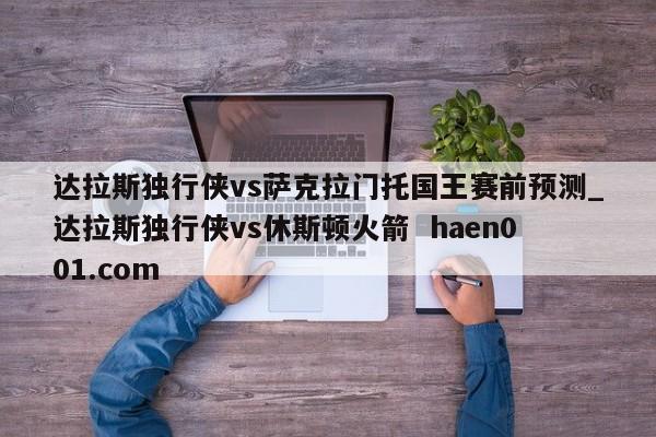 达拉斯独行侠vs萨克拉门托国王赛前预测_达拉斯独行侠vs休斯顿火箭  haen001.com