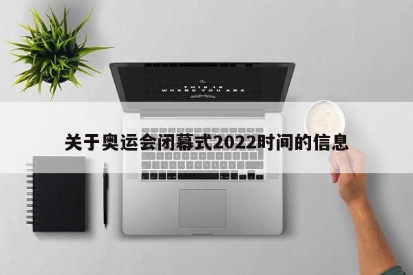 关于奥运会闭幕式2022时间的信息