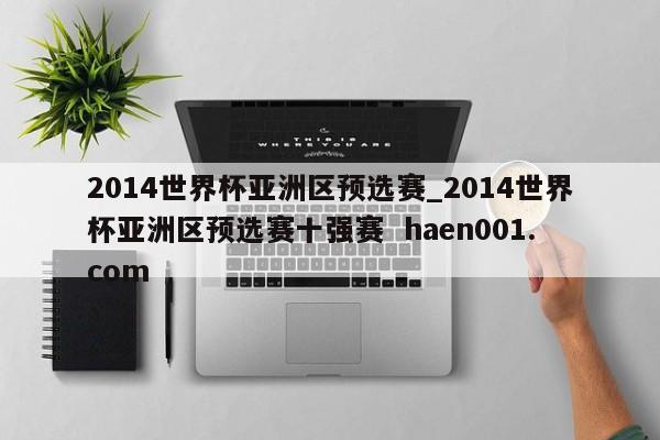 2014世界杯亚洲区预选赛_2014世界杯亚洲区预选赛十强赛  haen001.com