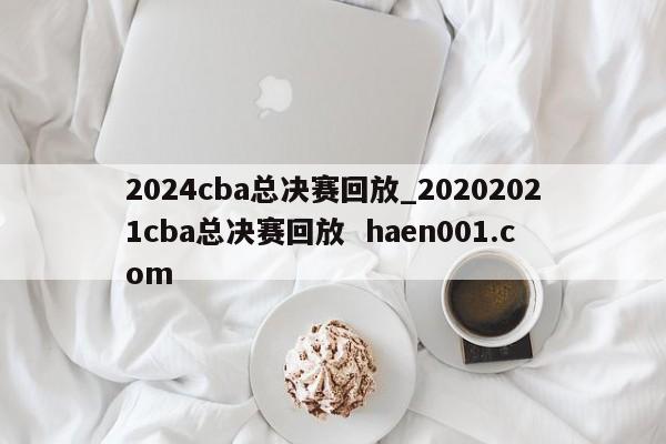 2024cba总决赛回放_20202021cba总决赛回放 haen001.com
