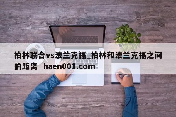 柏林联合vs法兰克福_柏林和法兰克福之间的距离  haen001.com