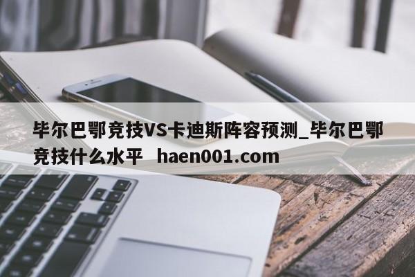 毕尔巴鄂竞技VS卡迪斯阵容预测_毕尔巴鄂竞技什么水平  haen001.com