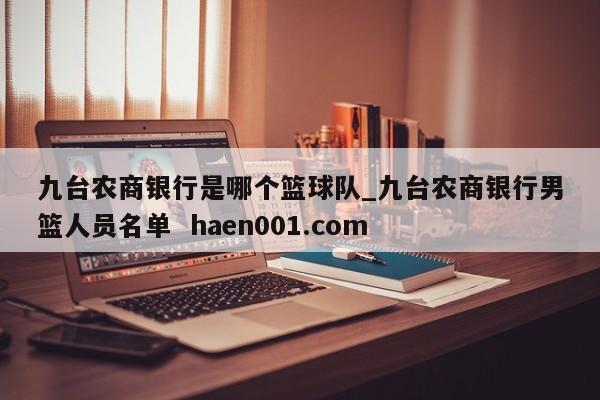九台农商银行是哪个篮球队_九台农商银行男篮人员名单  haen001.com