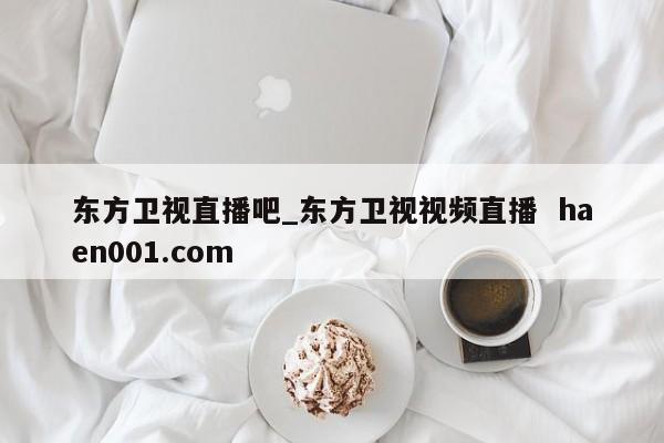 东方卫视直播吧_东方卫视视频直播  haen001.com