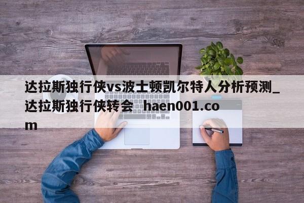 达拉斯独行侠vs波士顿凯尔特人分析预测_达拉斯独行侠转会  haen001.com