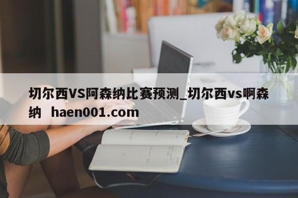 切尔西VS阿森纳比赛预测_切尔西vs啊森纳  haen001.com