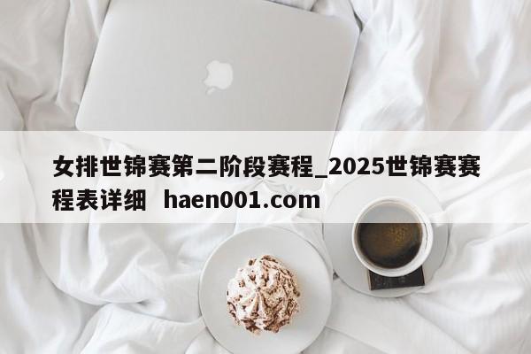 女排世锦赛第二阶段赛程_2025世锦赛赛程表详细  haen001.com