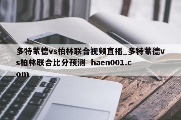 多特蒙德vs柏林联合视频直播_多特蒙德vs柏林联合比分预测  haen001.com