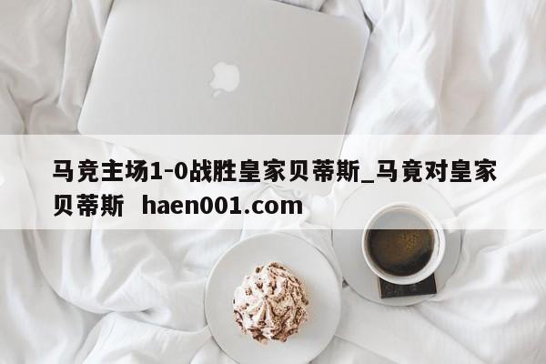 马竞主场1-0战胜皇家贝蒂斯_马竟对皇家贝蒂斯  haen001.com