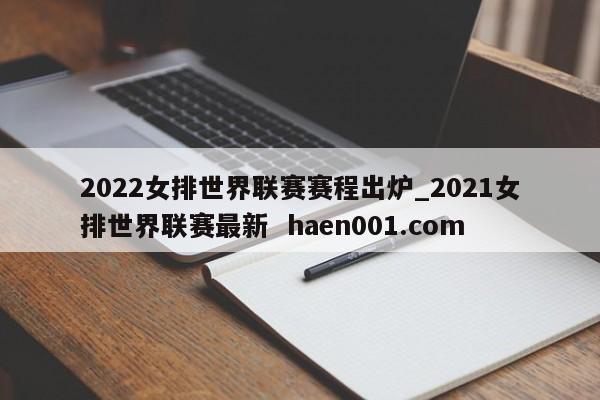 2022女排世界联赛赛程出炉_2021女排世界联赛最新  haen001.com
