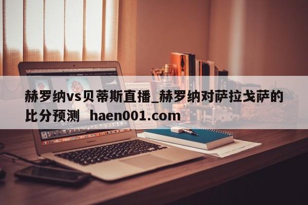 赫罗纳vs贝蒂斯直播_赫罗纳对萨拉戈萨的比分预测  haen001.com