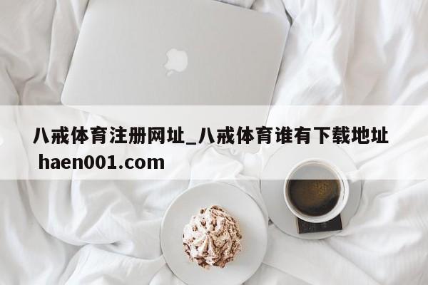 八戒体育注册网址_八戒体育谁有下载地址  haen001.com