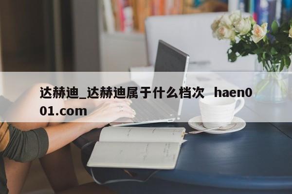 达赫迪_达赫迪属于什么档次  haen001.com