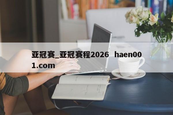亚冠赛_亚冠赛程2026  haen001.com
