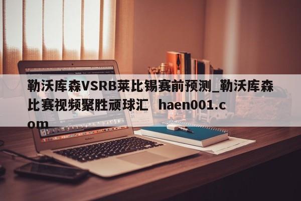 勒沃库森VSRB莱比锡赛前预测_勒沃库森比赛视频聚胜顽球汇  haen001.com